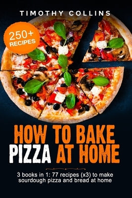 How To Bake Pizza At Home: 3 Books In 1: 77 Recipes (x3) To Make Sourdough Pizza And Bread by Collins, Timothy