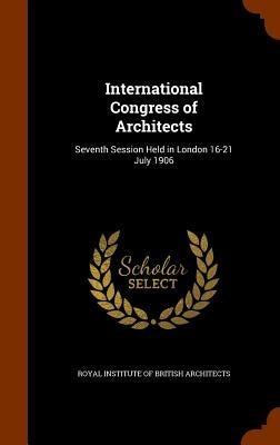 International Congress of Architects: Seventh Session Held in London 16-21 July 1906 by Royal Institute of British Architects