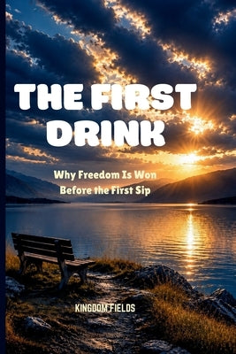 The First Drink: Why Freedom Is Won Before the First Sip by Fields, Kingdom