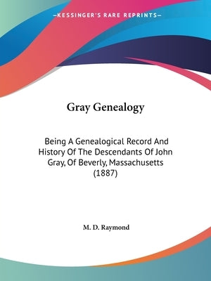 Gray Genealogy: Being A Genealogical Record And History Of The Descendants Of John Gray, Of Beverly, Massachusetts (1887) by Raymond, M. D.