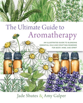 The Ultimate Guide to Aromatherapy: An Illustrated Guide to Blending Essential Oils and Crafting Remedies for Body, Mind, and Spirit by Shutes, Jade