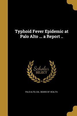 Typhoid Fever Epidemic at Palo Alto ... a Report .. by Palo Alto, Cal Board of Health