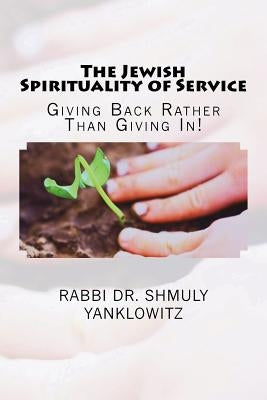 The Jewish Spirituality of Service: Giving Back Rather Than Giving In! by Yanklowitz, Rabbi Dr Shmuly
