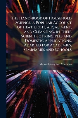 The Hand-book of Household Science; a Popular Account of Heat, Light, air, Aliment, and Cleansing, in Their Scientific Principles and Domestic Applica by Youmans, Edward Livingston