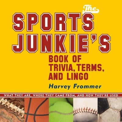 The Sports Junkie's Book of Trivia, Terms, and Lingo: What They Are, Where They Came From, and How They're Used by Frommer, Harvey