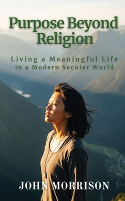 Purpose Beyond Religion: Living a Meaningful Life in a Modern Secular World by Morrison