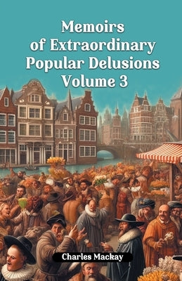 Memoirs of Extraordinary Popular Delusions Volume 3 by MacKay, Charles
