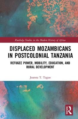 Displaced Mozambicans in Postcolonial Tanzania: Refugee Power, Mobility, Education, and Rural Development by Tague, Joanna T.