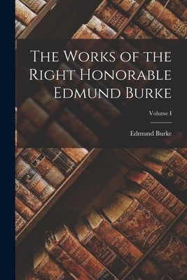 The Works of the Right Honorable Edmund Burke; Volume I by Burke, Edmund