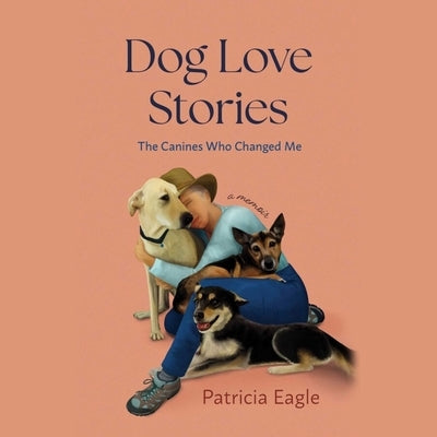 Dog Love Stories: The Canines Who Changed Me by Eagle, Patricia