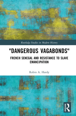"Dangerous Vagabonds": French Senegal and Resistance to Slave Emancipation by Hardy, Robin A.