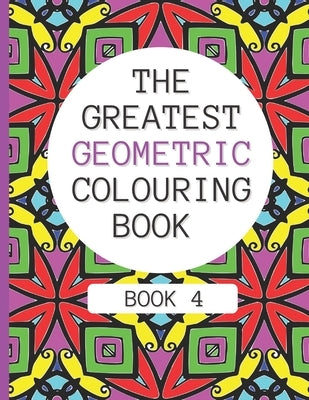 The Greatest Geometric Colouring Book (Book 4): 30 More Amazing Geometric Patterns For Adults And Teens Relaxation by Publishing, Geometric Colouring Patterns