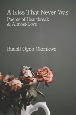 A Kiss That Never Was: Poems of Heartbreak & Almost-Love by Okonkwo, Rudolf Ogoo