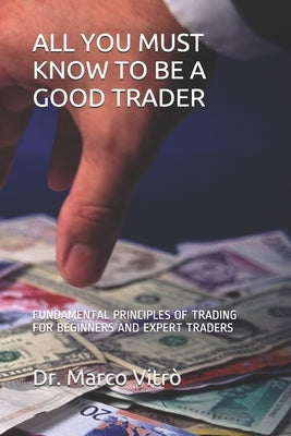 All You Must Know to Be a Good Trader: Fundamental Principles of Trading for Beginners and Expert Traders by Vitrò, Marco
