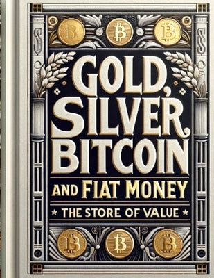 Gold, Silver, Bitcoin, and Fiat Money: The Store of Value by Nagajew, Brian