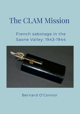 The CLAM Mission: French sabotage in the Saone valley 1943 - 1944 by O'Connor, Bernard
