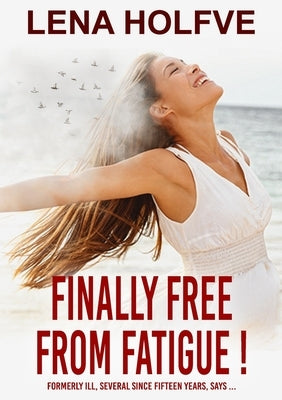 Finally free from Fatigue!: Finally Free from Fatigue! Formerly Ill Several Since Fifteen Years says... by Holfve, Lena