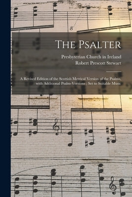 The Psalter: a Revised Edition of the Scottish Metrical Version of the Psalms, With Additional Psalm-versions; Set to Suitable Musi by Presbyterian Church in Ireland