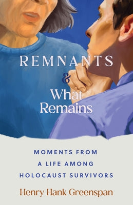 Remnants and What Remains: Moments from a Life Among Holocaust Survivors by Greenspan, Henry Hank