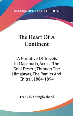 The Heart Of A Continent: A Narrative Of Travels In Manchuria, Across The Gobi Desert, Through The Himalayas, The Pamirs And Chitrai, 1884-1894 by Younghusband, Frank E.