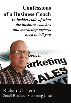 Confessions of a Business Coach---An insiders tale of what the business coaches and marketing experts need to tell you 2 by Herb, Richard