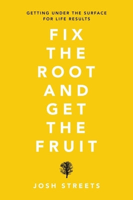 Fix the Root and Get the Fruit: Getting Under the Surface for Life Results by Streets, Josh