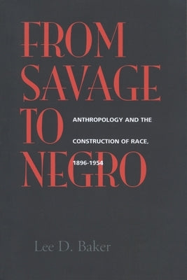 From Savage to Negro: Anthropology and the Construction of Race, 1896-1954 by Baker, Lee D.