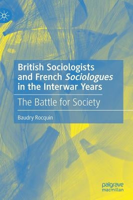 British Sociologists and French 'Sociologues' in the Interwar Years: The Battle for Society by Rocquin, Baudry