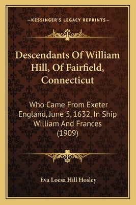 Descendants Of William Hill, Of Fairfield, Connecticut: Who Came From Exeter England, June 5, 1632, In Ship William And Frances (1909) by Hosley, Eva Loesa Hill