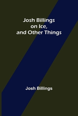 Josh Billings on Ice, and Other Things by Billings, Josh
