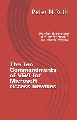 The Ten Commandments of VBA for Microsoft Access Newbies: Practices that produce safe, understandable, and reliable software by Roth Mse, Peter N.