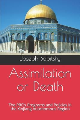 Assimilation or Death: The PRC's Programs and Policies in the Xinjiang Autonomous Region by Babitsky, Joseph