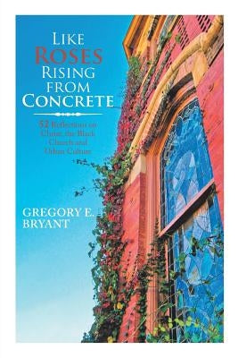 Like Roses Rising from Concrete: 52 Reflections on Christ, the Black Church and Urban Culture by Bryant, Gregory E.