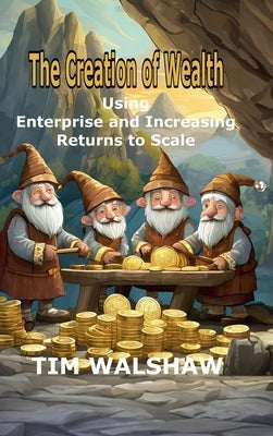 The Creation of Wealth: Using Enterprise and Increasing Returns to Scale by Walshaw, Tim