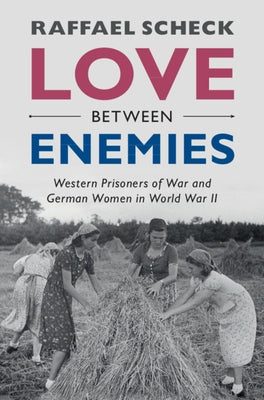 Love Between Enemies: Western Prisoners of War and German Women in World War II by Scheck, Raffael