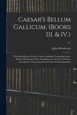 Caesar's Bellum Gallicum, (Books III. & IV.): With Introductory Notices, Notes, Complete Vocabulary and a Series of Exercises for Re-Translation, for by Henderson, John