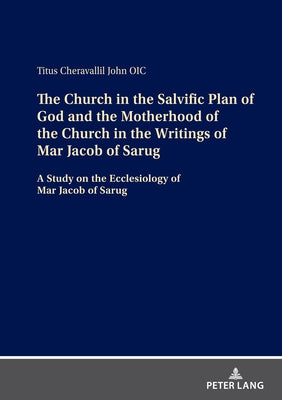 The Church in the Salvific Plan of God and the Motherhood of the Church in the Writings of Mar Jacob of Sarug: A Study on the Ecclesiology of Mar Jaco by John, Titus Cheravallil