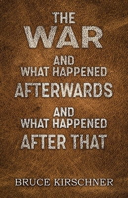 The War and What Happened Afterwards and What Happened After That by Kirschner, Bruce