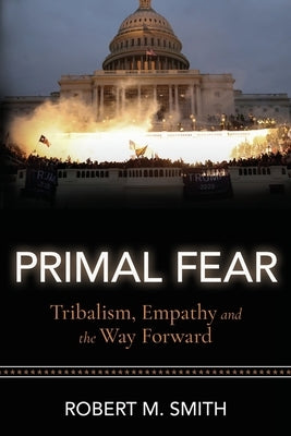 Primal Fear: Tribalism, Empathy, and the Way Forward by Smith, Robert M.