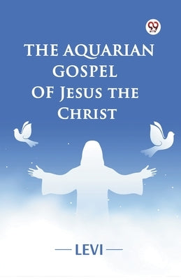 The Aquarian Gospel of Jesus the Christ by Levi