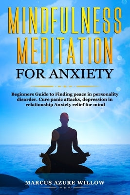 Mindfulness meditation for anxiety: Beginners Guide to Finding peace in personality disorder. Cure panic attacks, depression in relationship Anxiety r by Willow, Marcus Azure
