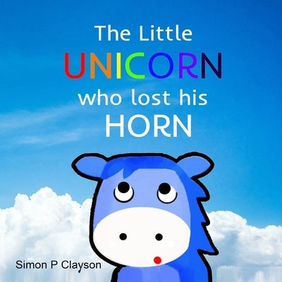 The Little Unicorn Who Lost His Horn by Clayson, Simon P.