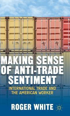 Making Sense of Anti-Trade Sentiment: International Trade and the American Worker by White, R.