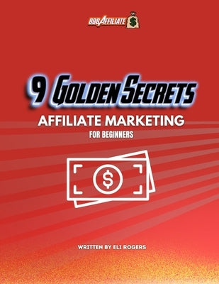 9 Golden Rules Of Affiliate Marketing: Affiliate Marketing for Beginners by Rogers, Eli