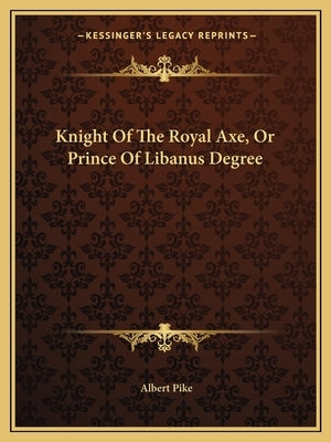 Knight Of The Royal Axe, Or Prince Of Libanus Degree by Pike, Albert