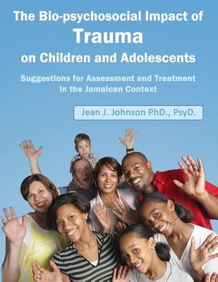 The Biopsychosocial Impact of Trauma on Children and Adolescents: Suggestions for Assessment and Treatment in the Jamaican Context: Trauma, Assessment by Johnson Dr, Jean J.