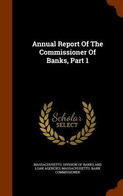 Annual Report Of The Commissioner Of Banks, Part 1 by Massachusetts Division of Banks and Loa