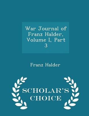 War Journal of Franz Halder, Volume I, Part 3 - Scholar's Choice Edition by Halder, Franz
