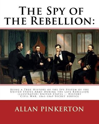 The spy of the rebellion: being a true history of the spy system of the United: States Army during the late rebellion, revealing many secrets of by Pinkerton, Allan