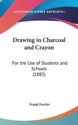 Drawing in Charcoal and Crayon: For the Use of Students and Schools (1885) by Fowler, Frank